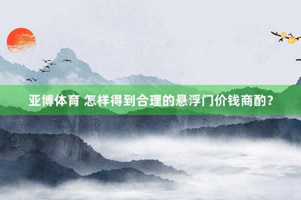 亚博体育 怎样得到合理的悬浮门价钱商酌？
