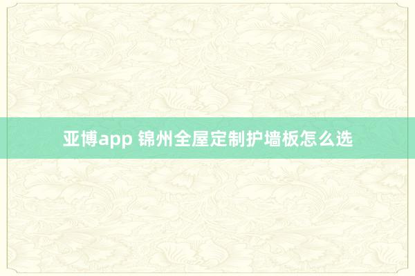 亚博app 锦州全屋定制护墙板怎么选