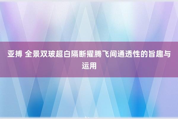 亚搏 全景双玻超白隔断擢腾飞间通透性的旨趣与运用