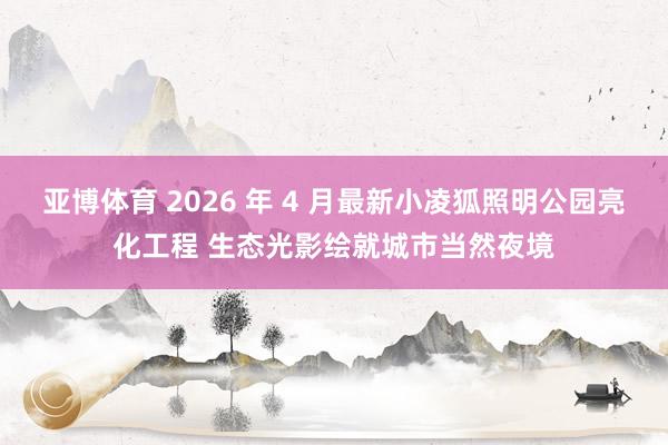 亚博体育 2026 年 4 月最新小凌狐照明公园亮化工程 生态光影绘就城市当然夜境