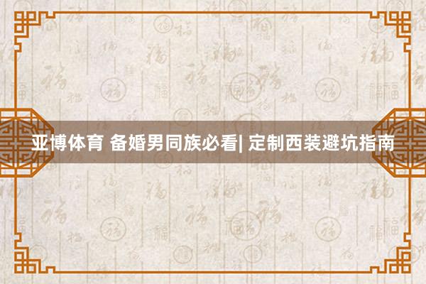 亚博体育 备婚男同族必看| 定制西装避坑指南