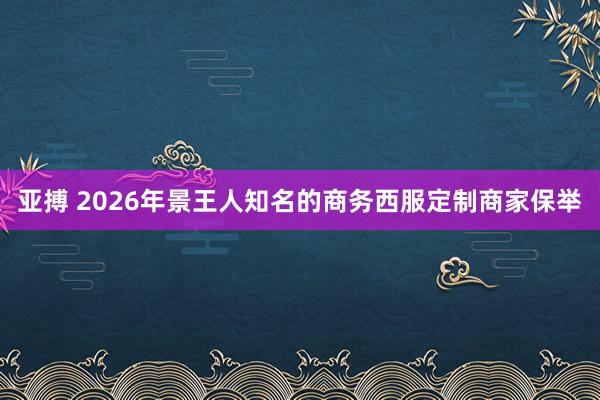 亚搏 2026年景王人知名的商务西服定制商家保举
