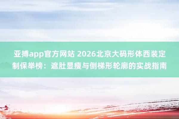 亚搏app官方网站 2026北京大码形体西装定制保举榜：遮肚显瘦与倒梯形轮廓的实战指南