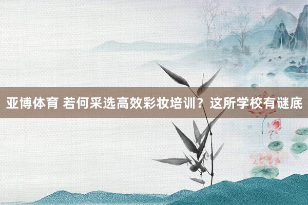 亚博体育 若何采选高效彩妆培训？这所学校有谜底