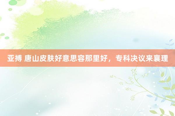 亚搏 唐山皮肤好意思容那里好，专科决议来襄理