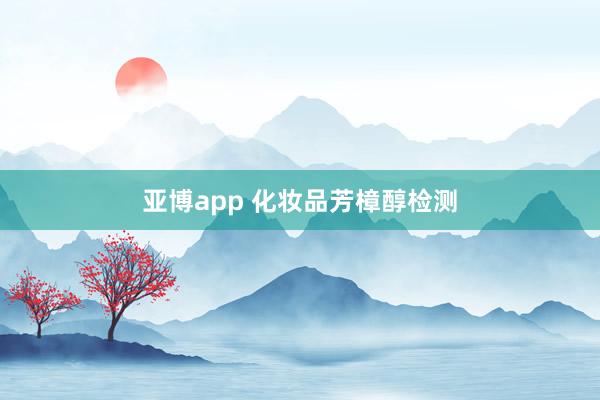 亚博app 化妆品芳樟醇检测