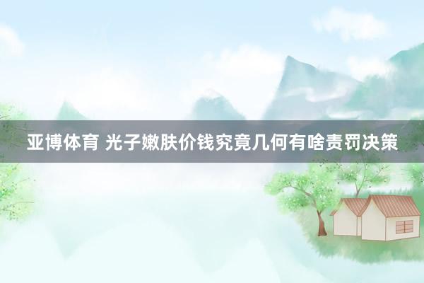 亚博体育 光子嫩肤价钱究竟几何有啥责罚决策