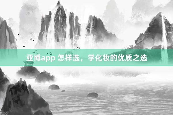 亚博app 怎样选，学化妆的优质之选