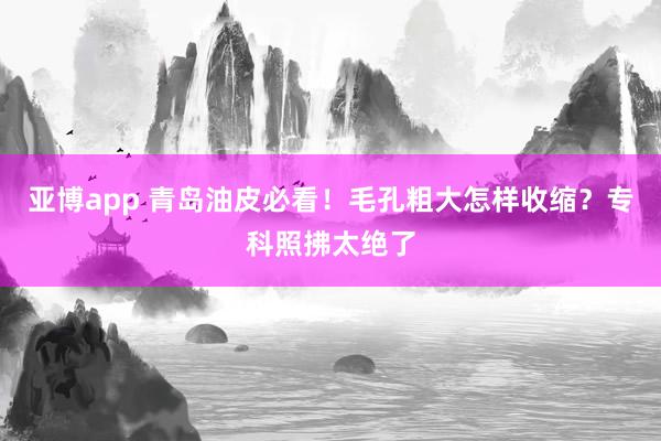 亚博app 青岛油皮必看！毛孔粗大怎样收缩？专科照拂太绝了