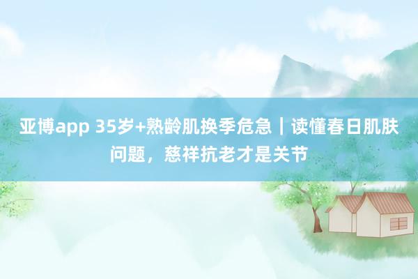 亚博app 35岁+熟龄肌换季危急｜读懂春日肌肤问题，慈祥抗老才是关节
