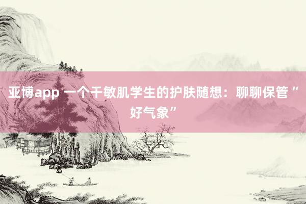 亚博app 一个干敏肌学生的护肤随想：聊聊保管“好气象”