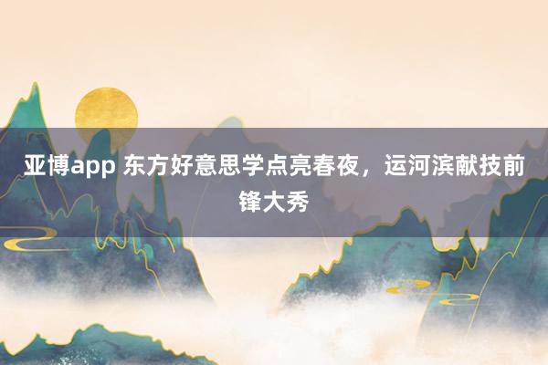 亚博app 东方好意思学点亮春夜，运河滨献技前锋大秀