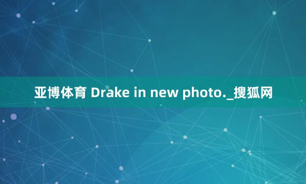 亚博体育 Drake in new photo._搜狐网