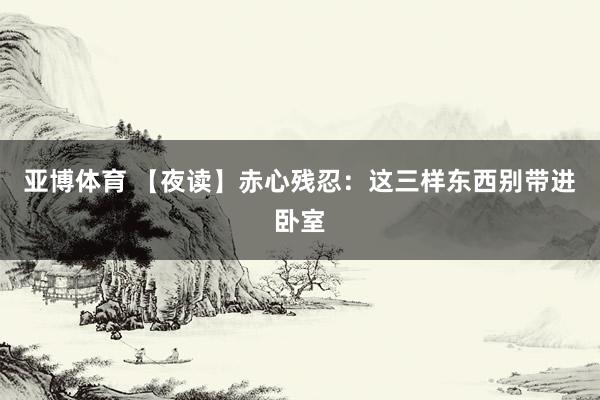 亚博体育 【夜读】赤心残忍：这三样东西别带进卧室