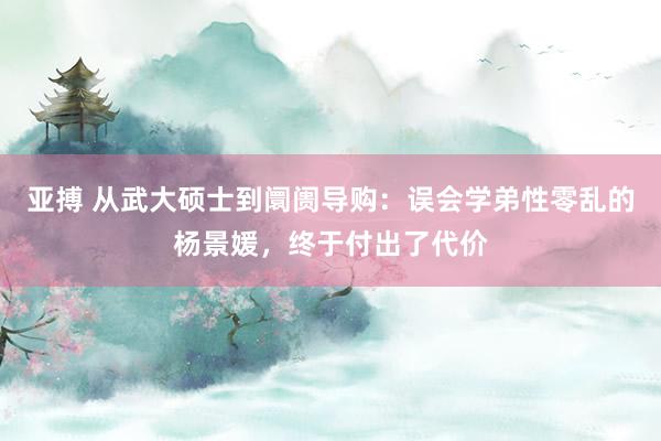 亚搏 从武大硕士到阛阓导购：误会学弟性零乱的杨景媛，终于付出了代价