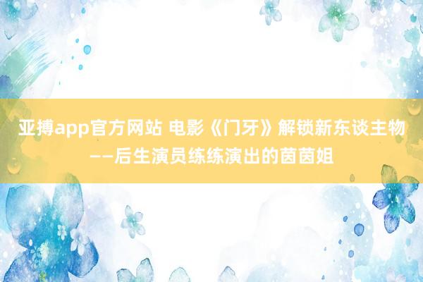 亚搏app官方网站 电影《门牙》解锁新东谈主物——后生演员练练演出的茵茵姐