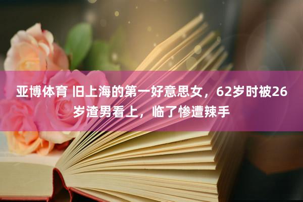 亚博体育 旧上海的第一好意思女，62岁时被26岁渣男看上，临了惨遭辣手