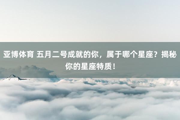 亚博体育 五月二号成就的你，属于哪个星座？揭秘你的星座特质！