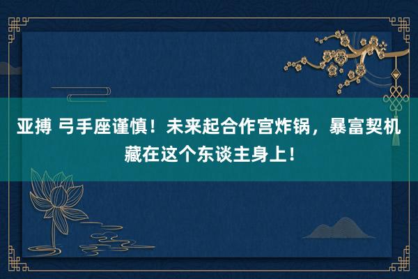 亚搏 弓手座谨慎！未来起合作宫炸锅，暴富契机藏在这个东谈主身上！