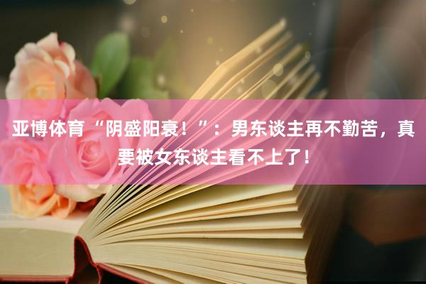 亚博体育 “阴盛阳衰！”：男东谈主再不勤苦，真要被女东谈主看不上了！