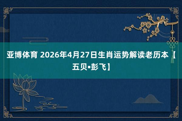亚博体育 2026年4月27日生肖运势解读老历本【五贝•彭飞】