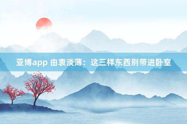 亚博app 由衷淡薄：这三样东西别带进卧室