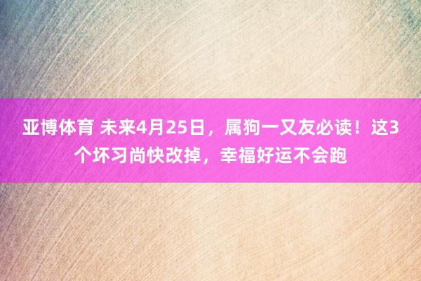 亚博体育 未来4月25日，属狗一又友必读！这3个坏习尚快改掉，幸福好运不会跑