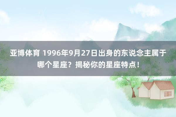 亚博体育 1996年9月27日出身的东说念主属于哪个星座？揭秘你的星座特点！