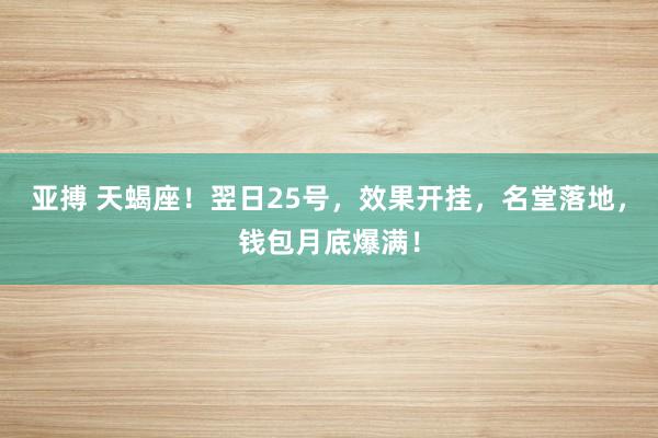 亚搏 天蝎座！翌日25号，效果开挂，名堂落地，钱包月底爆满！