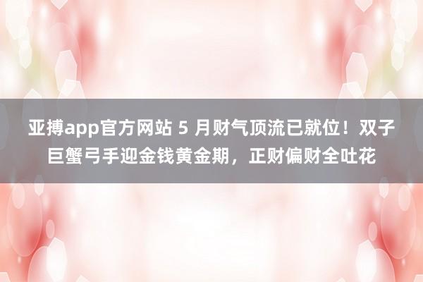 亚搏app官方网站 5 月财气顶流已就位！双子巨蟹弓手迎金钱黄金期，正财偏财全吐花