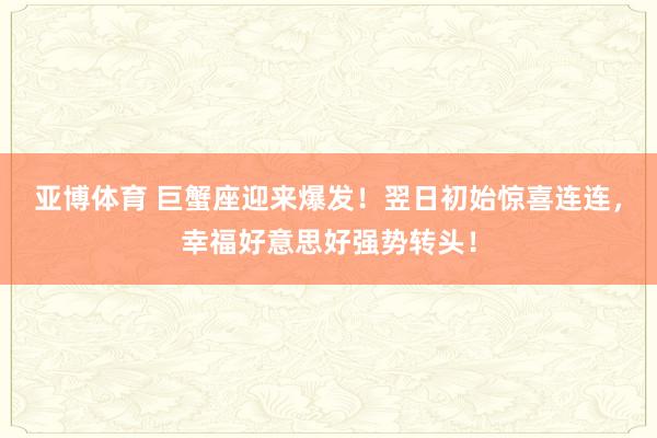 亚博体育 巨蟹座迎来爆发！翌日初始惊喜连连，幸福好意思好强势转头！