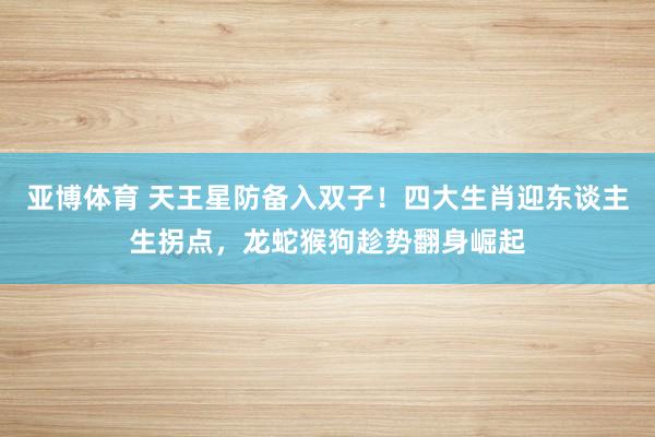亚博体育 天王星防备入双子！四大生肖迎东谈主生拐点，龙蛇猴狗趁势翻身崛起