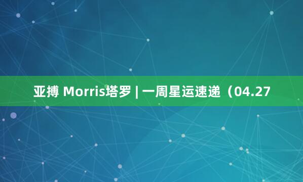 亚搏 Morris塔罗 | 一周星运速递（04.27