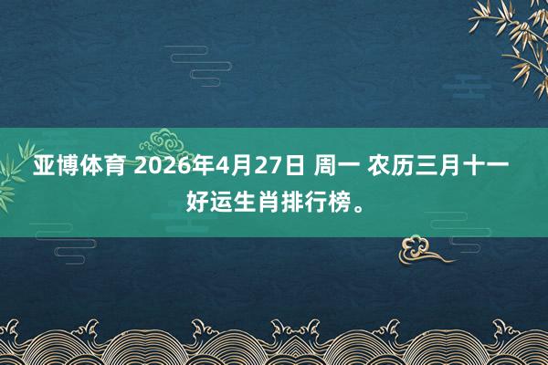 亚博体育 2026年4月27日 周一 农历三月十一 好运生肖排行榜。