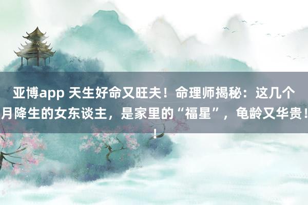 亚博app 天生好命又旺夫！命理师揭秘：这几个月降生的女东谈主，是家里的“福星”，龟龄又华贵！
