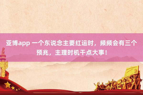 亚博app 一个东说念主要红运时，频频会有三个预兆，主理时机干点大事！