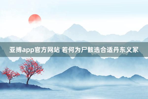 亚搏app官方网站 若何为尸骸选合适丹东义冢