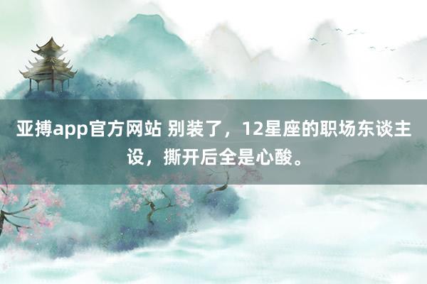 亚搏app官方网站 别装了，12星座的职场东谈主设，撕开后全是心酸。