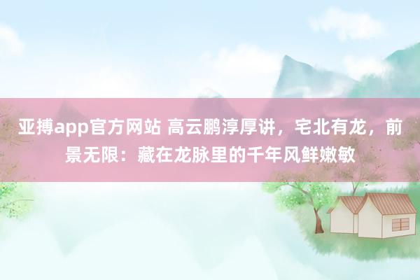 亚搏app官方网站 高云鹏淳厚讲，宅北有龙，前景无限：藏在龙脉里的千年风鲜嫩敏