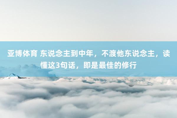 亚博体育 东说念主到中年，不渡他东说念主，读懂这3句话，即是最佳的修行