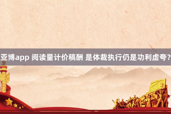 亚博app 阅读量计价稿酬 是体裁执行仍是功利虚夸？