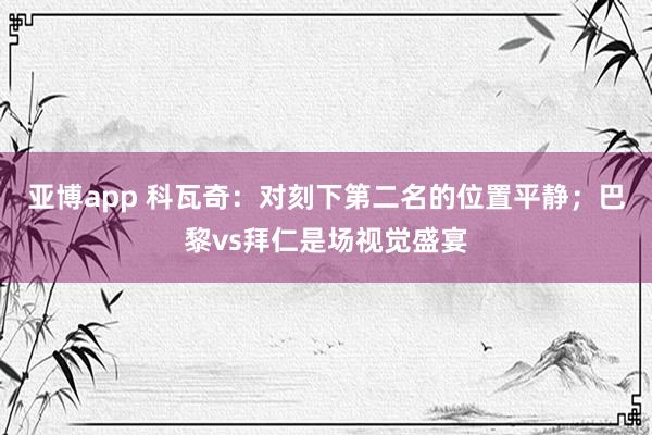 亚博app 科瓦奇：对刻下第二名的位置平静；巴黎vs拜仁是场视觉盛宴