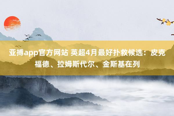 亚搏app官方网站 英超4月最好扑救候选：皮克福德、拉姆斯代尔、金斯基在列