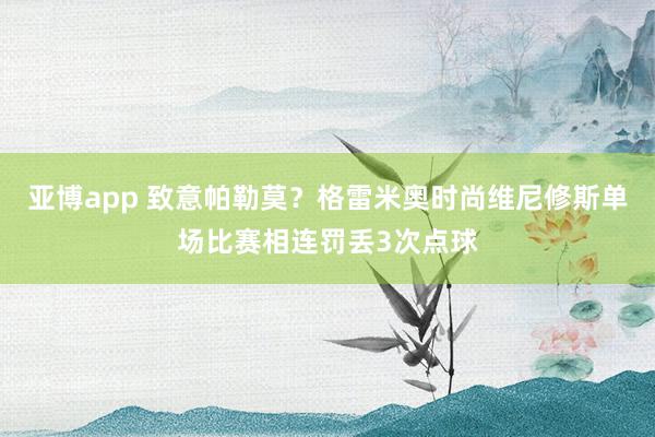 亚博app 致意帕勒莫？格雷米奥时尚维尼修斯单场比赛相连罚丢3次点球
