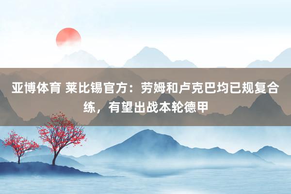 亚博体育 莱比锡官方：劳姆和卢克巴均已规复合练，有望出战本轮德甲