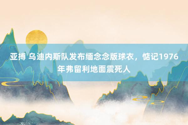 亚搏 乌迪内斯队发布缅念念版球衣，惦记1976年弗留利地面震死人