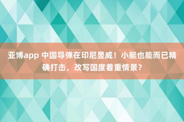 亚博app 中国导弹在印尼显威！小艇也能而已精确打击，改写国度着重情景？