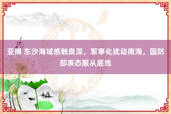 亚搏 东沙海域感触良深，军事化扰动南海，国防部表态服从底线