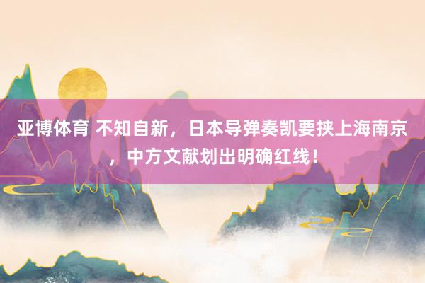 亚博体育 不知自新，日本导弹奏凯要挟上海南京，中方文献划出明确红线！