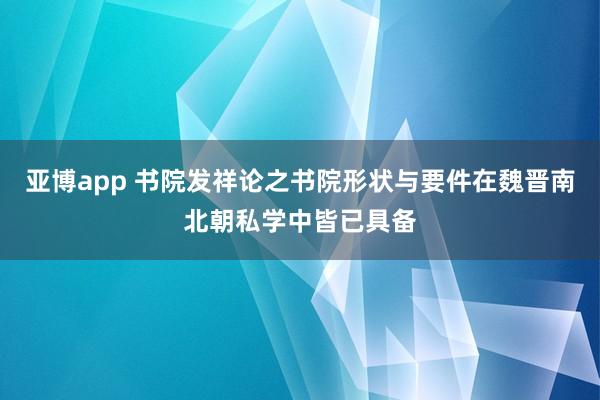 亚博app 书院发祥论之书院形状与要件在魏晋南北朝私学中皆已具备